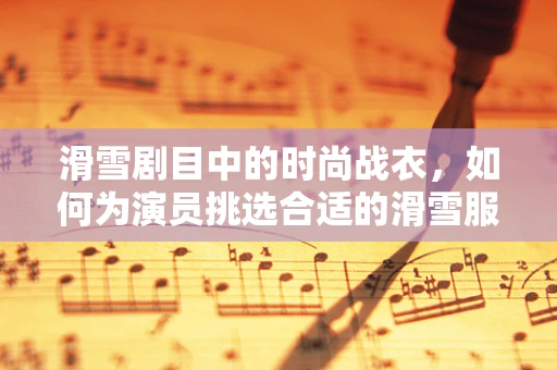 滑雪剧目中的时尚战衣，如何为演员挑选合适的滑雪服？