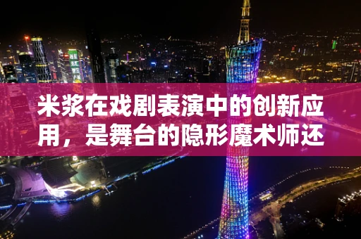 米浆在戏剧表演中的创新应用，是舞台的隐形魔术师还是演员的秘密武器？