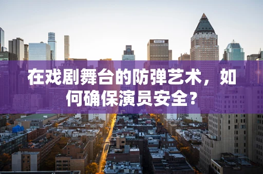 在戏剧舞台的防弹艺术，如何确保演员安全？