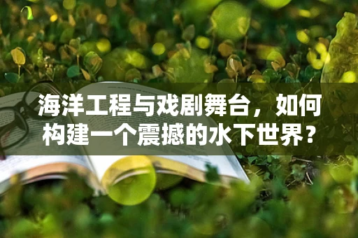 海洋工程与戏剧舞台，如何构建一个震撼的水下世界？