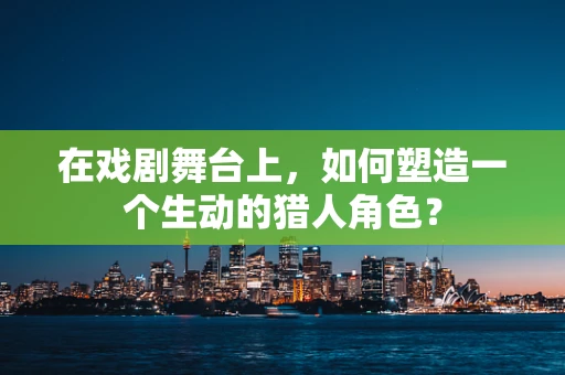 在戏剧舞台上，如何塑造一个生动的猎人角色？