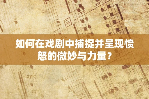如何在戏剧中捕捉并呈现愤怒的微妙与力量？