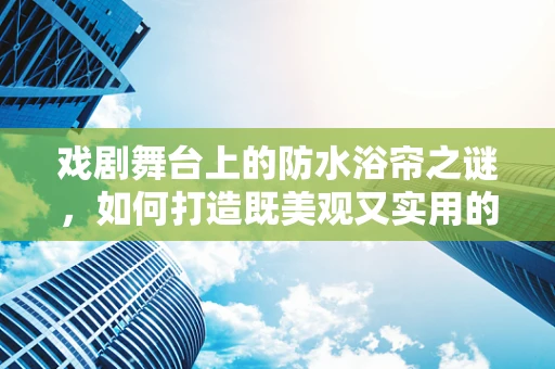 戏剧舞台上的防水浴帘之谜，如何打造既美观又实用的舞台装置？
