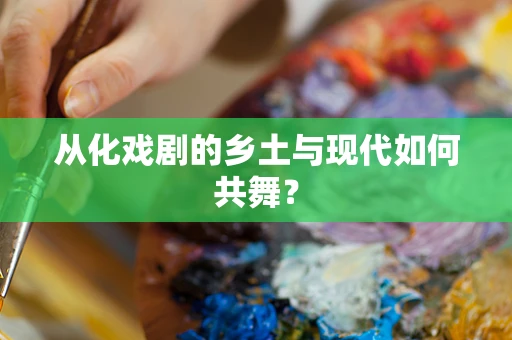 从化戏剧的乡土与现代如何共舞？