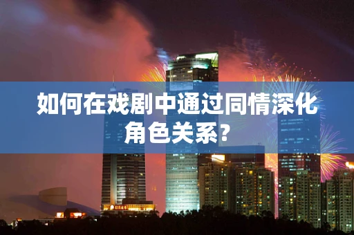 如何在戏剧中通过同情深化角色关系？
