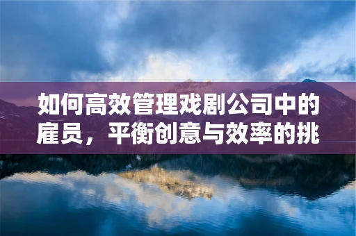 如何高效管理戏剧公司中的雇员，平衡创意与效率的挑战