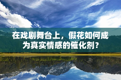 在戏剧舞台上，假花如何成为真实情感的催化剂？