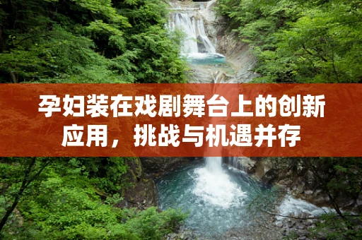 孕妇装在戏剧舞台上的创新应用，挑战与机遇并存
