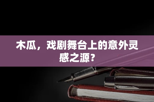 木瓜，戏剧舞台上的意外灵感之源？