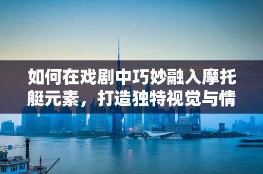如何在戏剧中巧妙融入摩托艇元素，打造独特视觉与情感体验？