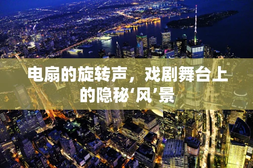 电扇的旋转声，戏剧舞台上的隐秘‘风’景