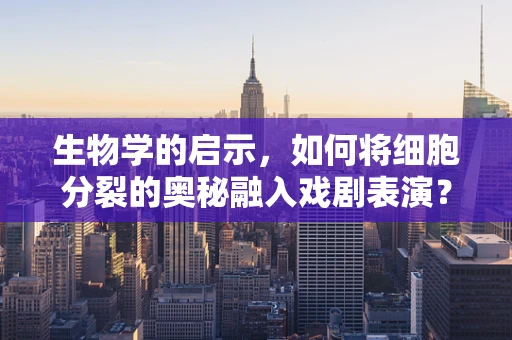生物学的启示，如何将细胞分裂的奥秘融入戏剧表演？