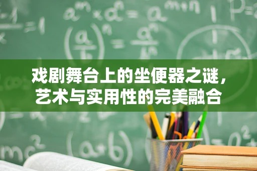 戏剧舞台上的坐便器之谜，艺术与实用性的完美融合