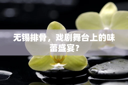 无锡排骨，戏剧舞台上的味蕾盛宴？
