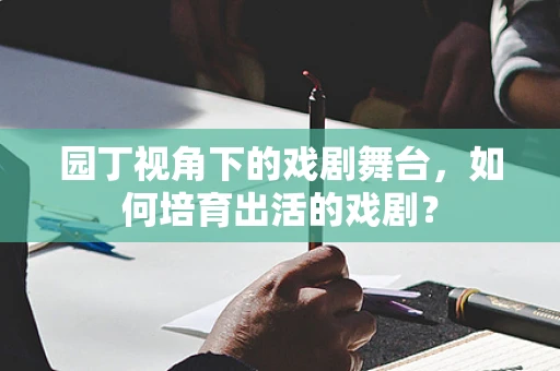 园丁视角下的戏剧舞台，如何培育出活的戏剧？