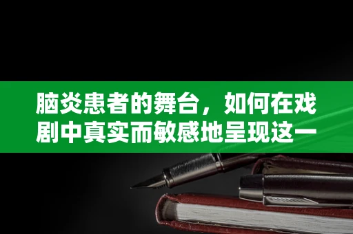 脑炎患者的舞台，如何在戏剧中真实而敏感地呈现这一挑战？