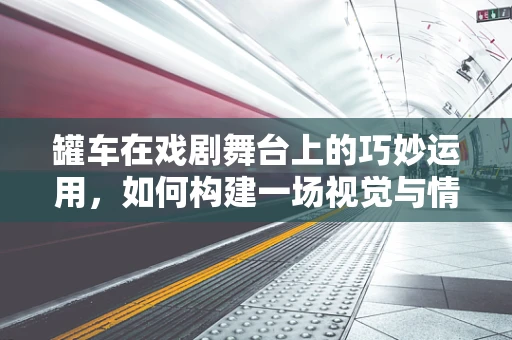 罐车在戏剧舞台上的巧妙运用，如何构建一场视觉与情感的双重盛宴？