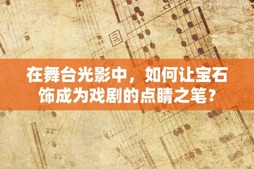 在舞台光影中，如何让宝石饰成为戏剧的点睛之笔？