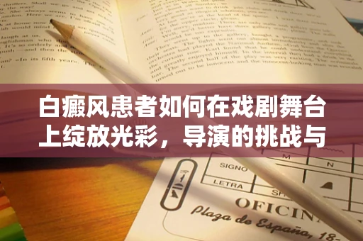 白癜风患者如何在戏剧舞台上绽放光彩，导演的挑战与艺术探索