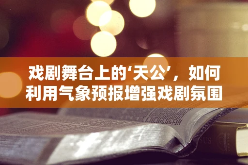 戏剧舞台上的‘天公’，如何利用气象预报增强戏剧氛围？