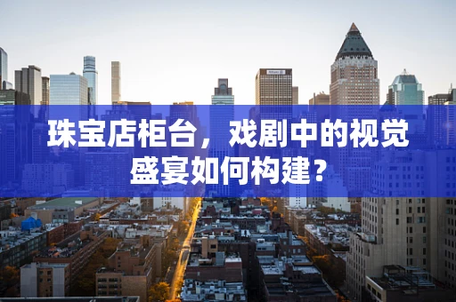 珠宝店柜台，戏剧中的视觉盛宴如何构建？