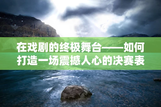 在戏剧的终极舞台——如何打造一场震撼人心的决赛表演？