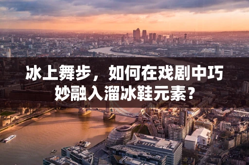 冰上舞步，如何在戏剧中巧妙融入溜冰鞋元素？