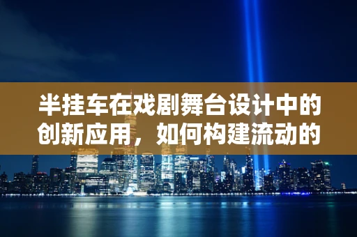 半挂车在戏剧舞台设计中的创新应用，如何构建流动的叙事空间？