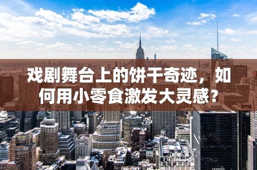 戏剧舞台上的饼干奇迹，如何用小零食激发大灵感？