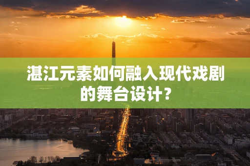 湛江元素如何融入现代戏剧的舞台设计？