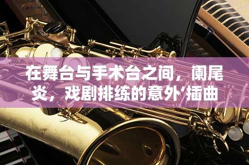在舞台与手术台之间，阑尾炎，戏剧排练的意外‘插曲’？