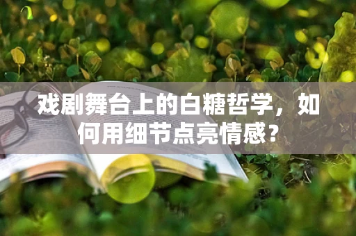 戏剧舞台上的白糖哲学，如何用细节点亮情感？