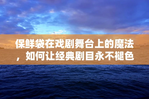 保鲜袋在戏剧舞台上的魔法，如何让经典剧目永不褪色？