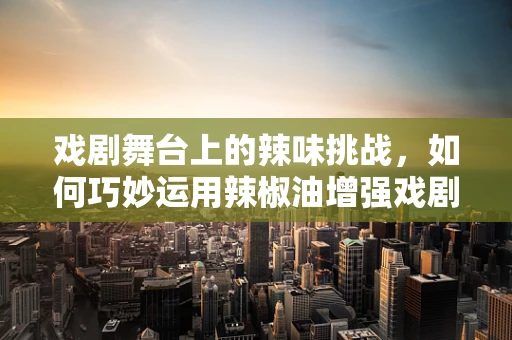 戏剧舞台上的辣味挑战，如何巧妙运用辣椒油增强戏剧效果？