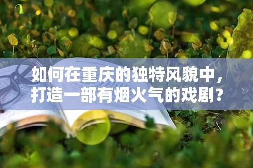 如何在重庆的独特风貌中，打造一部有烟火气的戏剧？