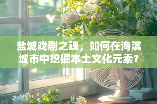 盐城戏剧之魂，如何在海滨城市中挖掘本土文化元素？