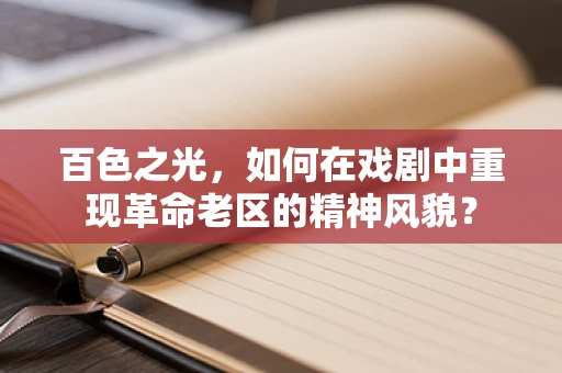 百色之光，如何在戏剧中重现革命老区的精神风貌？