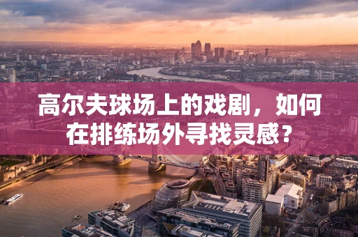 高尔夫球场上的戏剧，如何在排练场外寻找灵感？