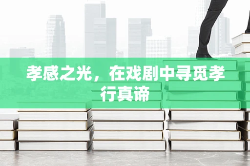 孝感之光，在戏剧中寻觅孝行真谛