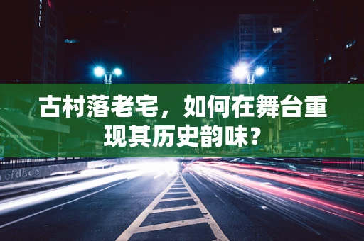 古村落老宅，如何在舞台重现其历史韵味？