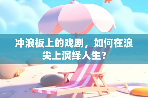 冲浪板上的戏剧，如何在浪尖上演绎人生？