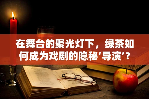 在舞台的聚光灯下，绿茶如何成为戏剧的隐秘‘导演’？