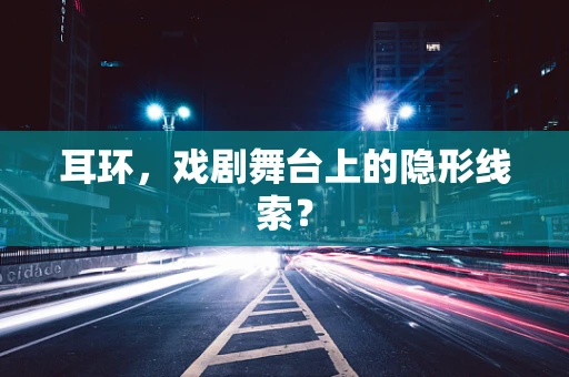 耳环，戏剧舞台上的隐形线索？