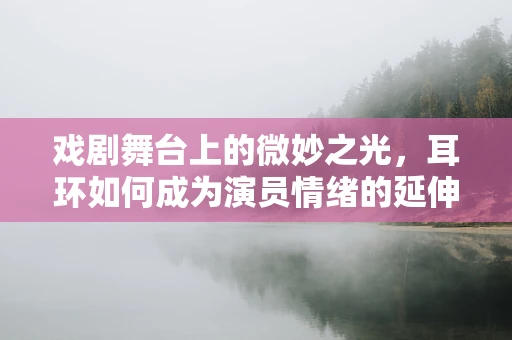 戏剧舞台上的微妙之光，耳环如何成为演员情绪的延伸？