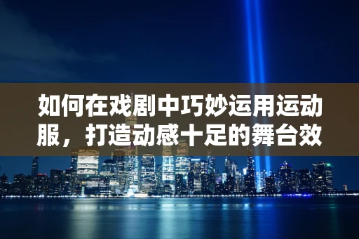 如何在戏剧中巧妙运用运动服，打造动感十足的舞台效果？