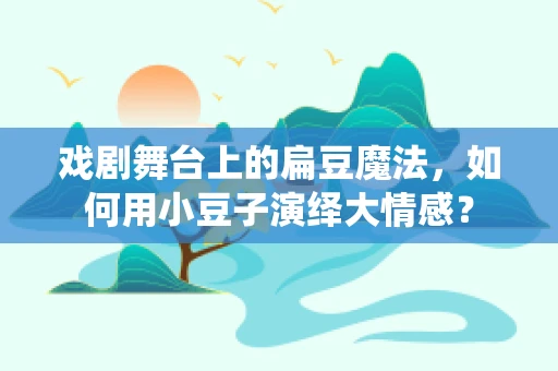 戏剧舞台上的扁豆魔法，如何用小豆子演绎大情感？