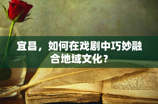 宜昌，如何在戏剧中巧妙融合地域文化？