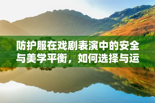 防护服在戏剧表演中的安全与美学平衡，如何选择与运用？
