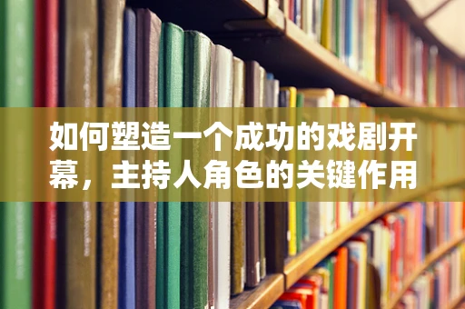 如何塑造一个成功的戏剧开幕，主持人角色的关键作用