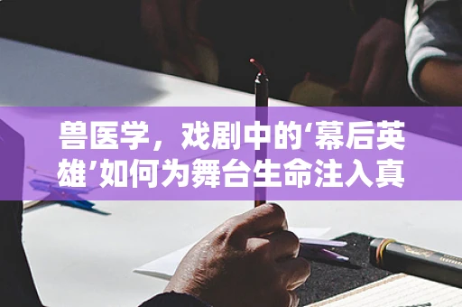 兽医学，戏剧中的‘幕后英雄’如何为舞台生命注入真实力量？